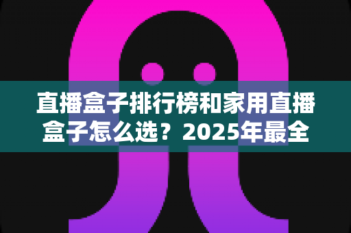 直播盒子排行榜和家用直播盒子怎么选?2025年最全选购指南助你一步到位 直播盒子排行榜和家用直播盒子怎么选?2025年最全选购指南助你一步到位