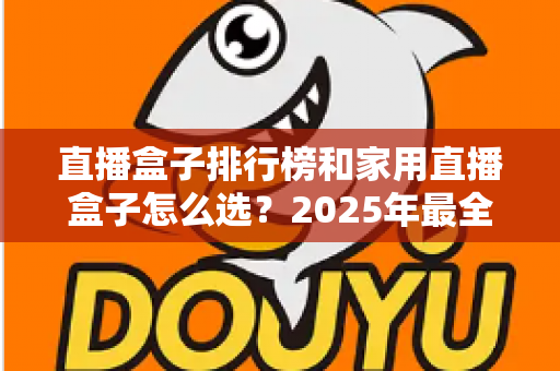 直播盒子排行榜和家用直播盒子怎么选？2025年最全选购指南助你一步到位