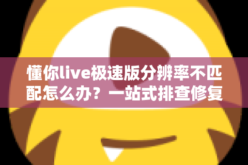 懂你live极速版分辨率不匹配怎么办？一站式排查修复指南，快速恢复高清观看体验