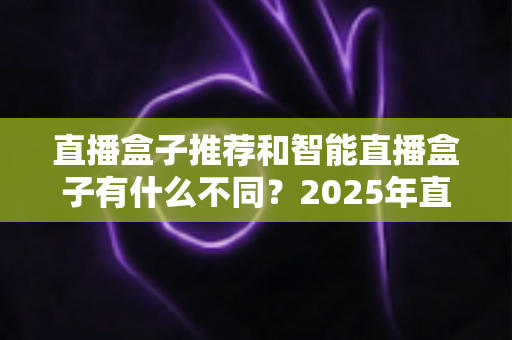 直播盒子推荐和智能直播盒子有什么不同?2025年直播设备选购全攻略,帮你避坑不踩雷 直播盒子推荐和智能直播盒子有什么不同?2025年直播设备选购全攻略,帮你避坑不踩雷