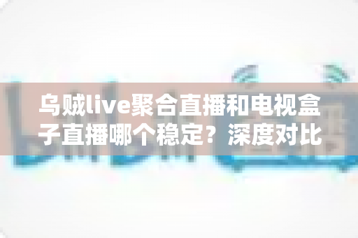 乌贼live聚合直播和电视盒子直播哪个稳定?深度对比分析帮你选出最佳观看方案 乌贼live聚合直播和电视盒子直播哪个稳定?深度对比分析帮你选出最佳观看方案