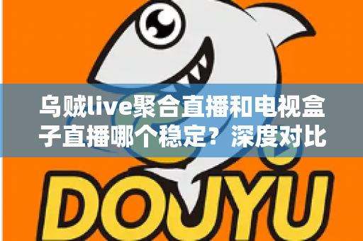 乌贼live聚合直播和电视盒子直播哪个稳定？深度对比分析帮你选出最佳观看方案