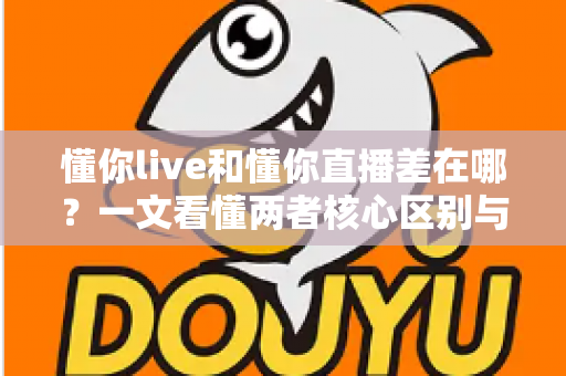 懂你live和懂你直播差在哪？一文看懂两者核心区别与选择指南