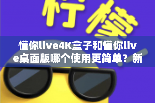 懂你live4K盒子和懂你live桌面版哪个使用更简单?新手友好度全面对比指南 懂你live4K盒子和懂你live桌面版哪个使用更简单?新手友好度全面对比指南