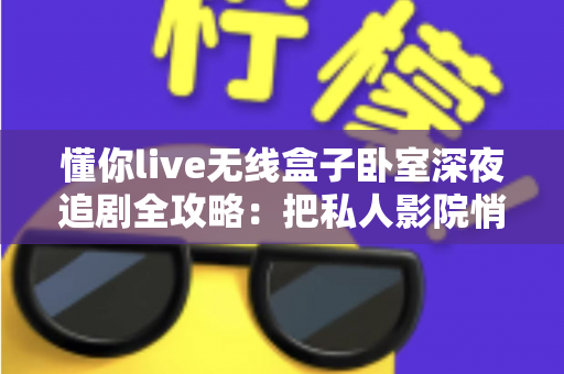 懂你live无线盒子卧室深夜追剧全攻略：把私人影院悄悄搬进你的床头