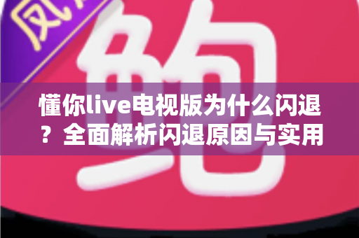 懂你live电视版为什么闪退?全面解析闪退原因与实用解决方案指南 懂你live电视版为什么闪退?全面解析闪退原因与实用解决方案指南