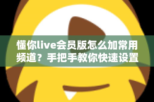 懂你live会员版怎么加常用频道？手把手教你快速设置，畅享专属观影体验
