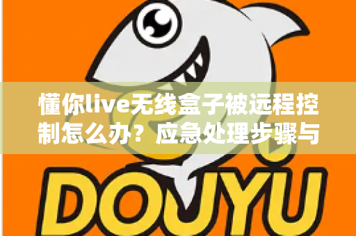 懂你live无线盒子被远程控制怎么办?应急处理步骤与安全防护全攻略 懂你live无线盒子被远程控制怎么办?应急处理步骤与安全防护全攻略