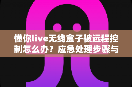 懂你live无线盒子被远程控制怎么办?应急处理步骤与安全防护全攻略 懂你live无线盒子被远程控制怎么办?应急处理步骤与安全防护全攻略