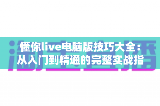 懂你live电脑版技巧大全：从入门到精通的完整实战指南