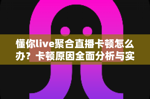 懂你live聚合直播卡顿怎么办?卡顿原因全面分析与实用解决技巧大全 懂你live聚合直播卡顿怎么办?卡顿原因全面分析与实用解决技巧大全