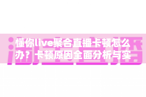 懂你live聚合直播卡顿怎么办?卡顿原因全面分析与实用解决技巧大全 懂你live聚合直播卡顿怎么办?卡顿原因全面分析与实用解决技巧大全