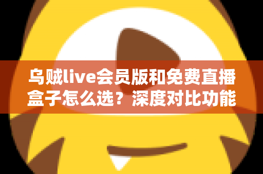 乌贼live会员版和免费直播盒子怎么选？深度对比功能、价格与使用体验的完整选购指南