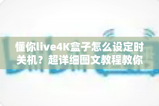 懂你live4K盒子怎么设定时关机?超详细图文教程教你一键搞定自动关机与定时休眠设置 懂你live4K盒子怎么设定时关机?超详细图文教程教你一键搞定自动关机与定时休眠设置
