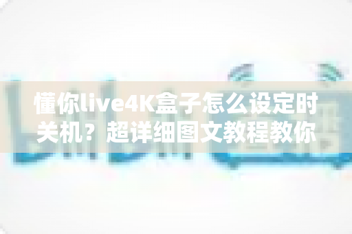 懂你live4K盒子怎么设定时关机？超详细图文教程教你一键搞定自动关机与定时休眠设置