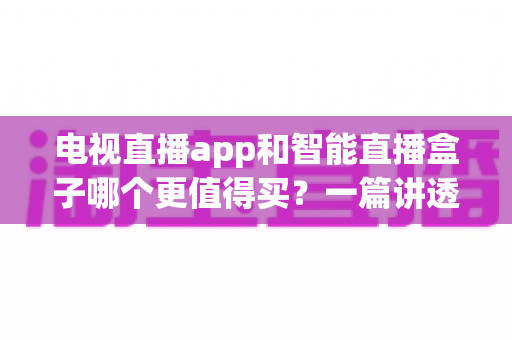 电视直播app和智能直播盒子哪个更值得买?一篇讲透选购逻辑的实用对比指南 电视直播app和智能直播盒子哪个更值得买?一篇讲透选购逻辑的实用对比指南