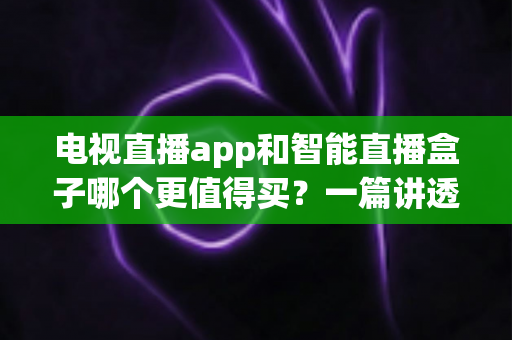 电视直播app和智能直播盒子哪个更值得买?一篇讲透选购逻辑的实用对比指南 电视直播app和智能直播盒子哪个更值得买?一篇讲透选购逻辑的实用对比指南