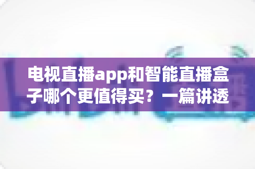 电视直播app和智能直播盒子哪个更值得买？一篇讲透选购逻辑的实用对比指南