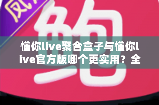 懂你live聚合盒子与懂你live官方版哪个更实用?全面深度对比评测助你轻松选对版本 懂你live聚合盒子与懂你live官方版哪个更实用?全面深度对比评测助你轻松选对版本