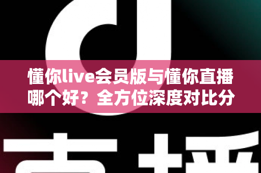 懂你live会员版与懂你直播哪个好?全方位深度对比分析,看完这篇你就知道该怎么选了 懂你live会员版与懂你直播哪个好?全方位深度对比分析,看完这篇你就知道该怎么选了