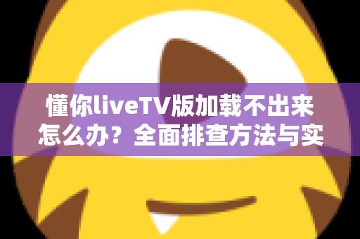 懂你liveTV版加载不出来怎么办?全面排查方法与实用解决指南一文讲透 懂你liveTV版加载不出来怎么办?全面排查方法与实用解决指南一文讲透