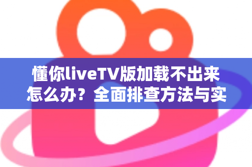 懂你liveTV版加载不出来怎么办?全面排查方法与实用解决指南一文讲透 懂你liveTV版加载不出来怎么办?全面排查方法与实用解决指南一文讲透