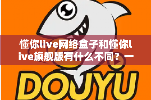 懂你live网络盒子和懂你live旗舰版有什么不同?一文看懂配置、功能与选购建议 懂你live网络盒子和懂你live旗舰版有什么不同?一文看懂配置、功能与选购建议