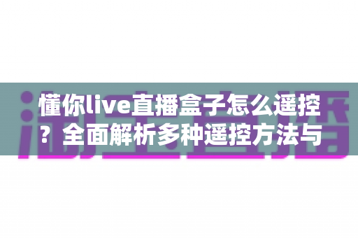 懂你live直播盒子怎么遥控?全面解析多种遥控方法与实用故障排查指南 懂你live直播盒子怎么遥控?全面解析多种遥控方法与实用故障排查指南