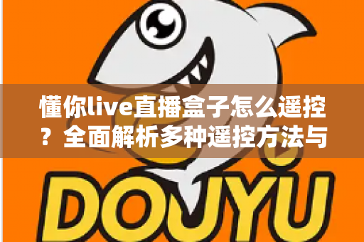 懂你live直播盒子怎么遥控？全面解析多种遥控方法与实用故障排查指南