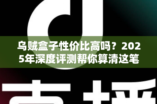 乌贼盒子性价比高吗?2025年深度评测帮你算清这笔购买账 乌贼盒子性价比高吗?2025年深度评测帮你算清这笔购买账