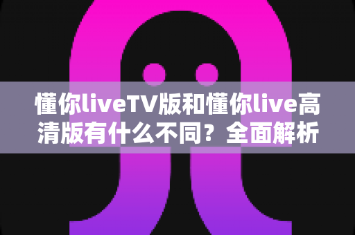 懂你liveTV版和懂你live高清版有什么不同?全面解析两大版本差异,助你选出最适合的那一款 懂你liveTV版和懂你live高清版有什么不同?全面解析两大版本差异,助你选出最适合的那一款