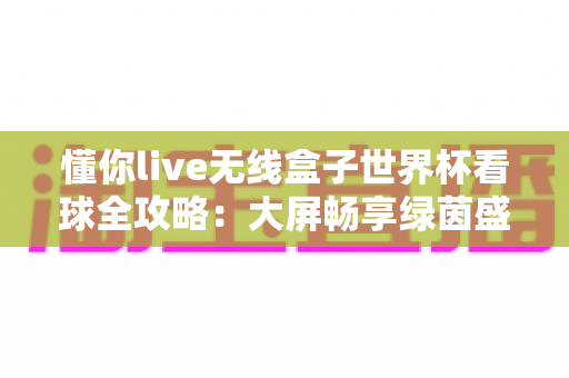 懂你live无线盒子世界杯看球全攻略：大屏畅享绿茵盛宴的家庭观赛神器