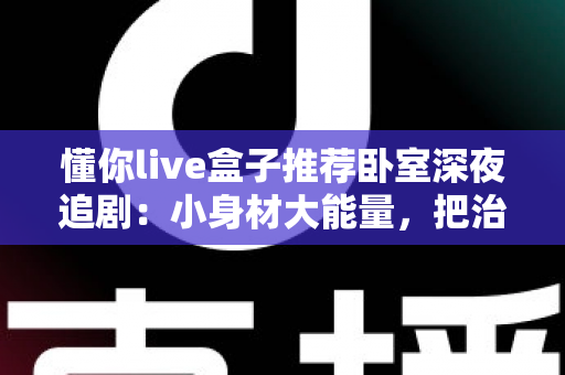 懂你live盒子推荐卧室深夜追剧：小身材大能量，把治愈系私人影院搬进卧室
