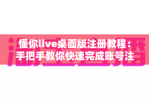 懂你live桌面版注册教程：手把手教你快速完成账号注册的完整指南