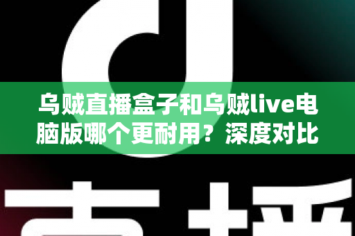 乌贼直播盒子和乌贼live电脑版哪个更耐用？深度对比解析助你选对直播设备
