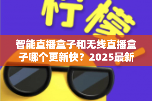 智能直播盒子和无线直播盒子哪个更新快？2025最新选购与系统升级全解析