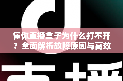 懂你直播盒子为什么打不开？全面解析故障原因与高效解决方法