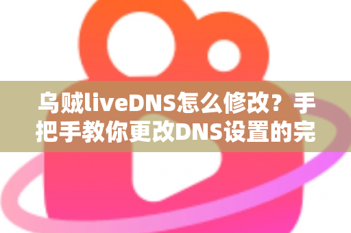 乌贼liveDNS怎么修改？手把手教你更改DNS设置的完整教程与常见问题全解析