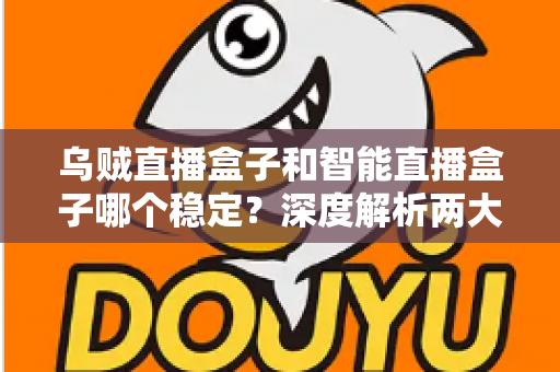 乌贼直播盒子和智能直播盒子哪个稳定？深度解析两大直播设备稳定性能，帮你选对不踩坑
