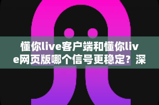懂你live客户端和懂你live网页版哪个信号更稳定？深度对比分析帮你选出最适合的观看方式