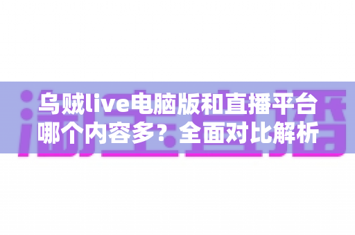 乌贼live电脑版和直播平台哪个内容多?全面对比解析,帮你找到最佳观看选择 乌贼live电脑版和直播平台哪个内容多?全面对比解析,帮你找到最佳观看选择
