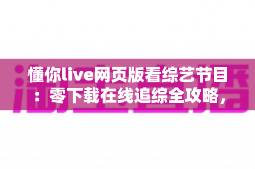 懂你live网页版看综艺节目:零下载在线追综全攻略,解锁高清流畅观影新体验 懂你live网页版看综艺节目:零下载在线追综全攻略,解锁高清流畅观影新体验