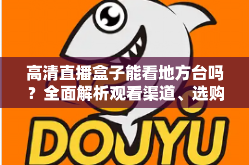 高清直播盒子能看地方台吗?全面解析观看渠道、选购要点与实用建议 高清直播盒子能看地方台吗?全面解析观看渠道、选购要点与实用建议