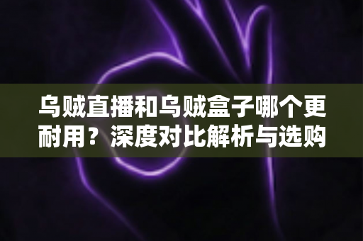 乌贼直播和乌贼盒子哪个更耐用？深度对比解析与选购指南