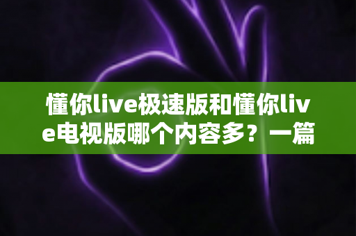 懂你live极速版和懂你live电视版哪个内容多?一篇深度对比帮你选对版本 懂你live极速版和懂你live电视版哪个内容多?一篇深度对比帮你选对版本