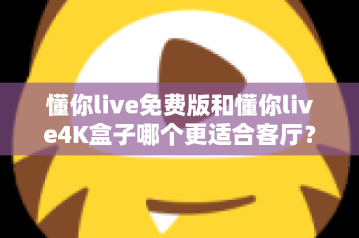 懂你live免费版和懂你live4K盒子哪个更适合客厅？客厅观影设备选购深度评测指南