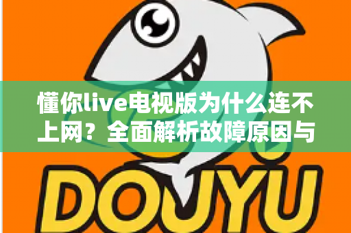 懂你live电视版为什么连不上网？全面解析故障原因与实用解决方案