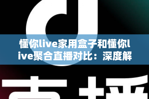 懂你live家用盒子和懂你live聚合直播对比:深度解析两大观看方案,帮你选对不踩坑 懂你live家用盒子和懂你live聚合直播对比:深度解析两大观看方案,帮你选对不踩坑