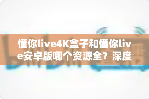 懂你live4K盒子和懂你live安卓版哪个资源全?深度对比助你选对观影设备 懂你live4K盒子和懂你live安卓版哪个资源全?深度对比助你选对观影设备