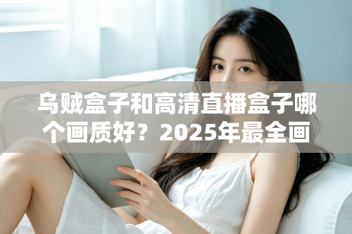 乌贼盒子和高清直播盒子哪个画质好？2025年最全画质对比评测指南